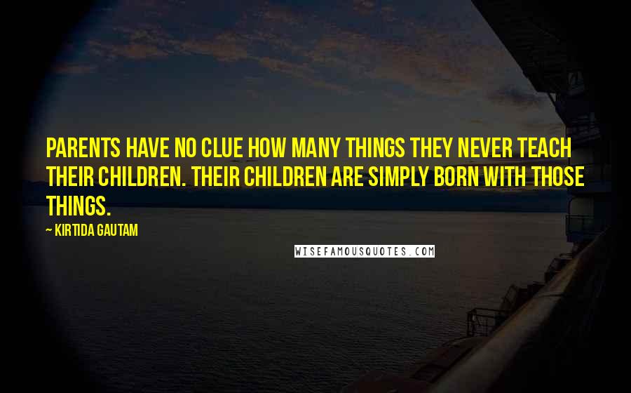 Kirtida Gautam Quotes: Parents have no clue how many things they never teach their children. Their children are simply born with those things.