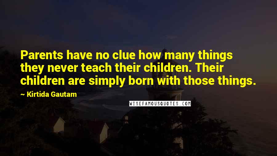 Kirtida Gautam Quotes: Parents have no clue how many things they never teach their children. Their children are simply born with those things.