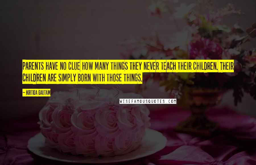 Kirtida Gautam Quotes: Parents have no clue how many things they never teach their children. Their children are simply born with those things.