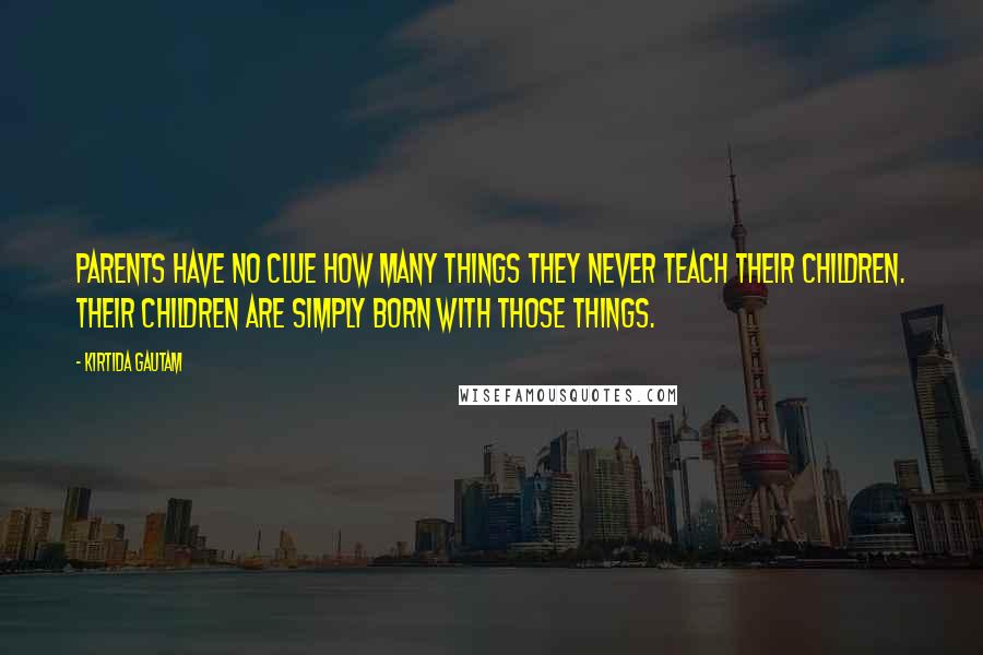 Kirtida Gautam Quotes: Parents have no clue how many things they never teach their children. Their children are simply born with those things.