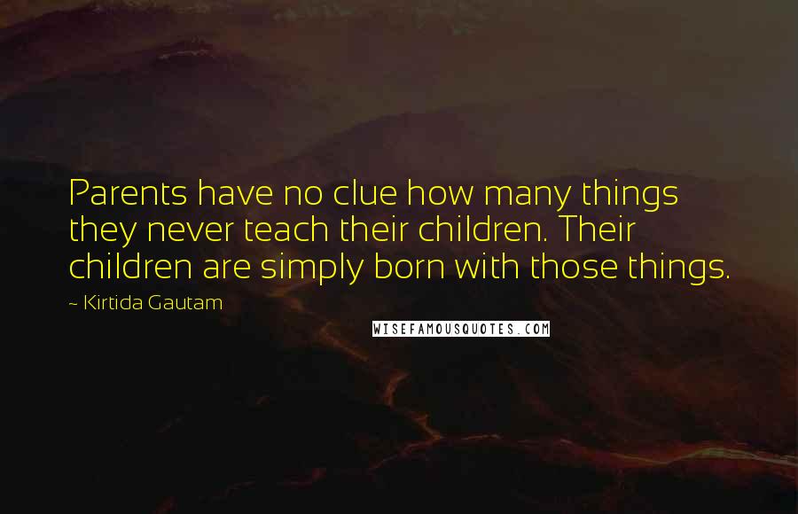 Kirtida Gautam Quotes: Parents have no clue how many things they never teach their children. Their children are simply born with those things.