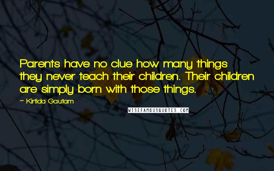 Kirtida Gautam Quotes: Parents have no clue how many things they never teach their children. Their children are simply born with those things.