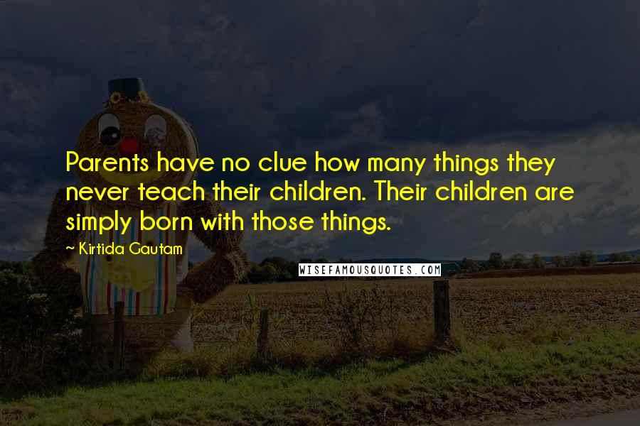 Kirtida Gautam Quotes: Parents have no clue how many things they never teach their children. Their children are simply born with those things.