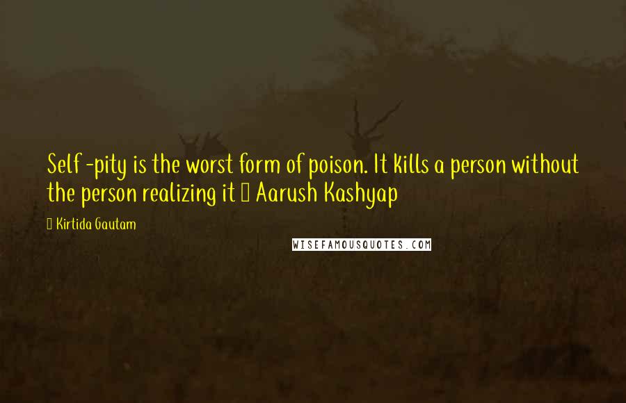 Kirtida Gautam Quotes: Self -pity is the worst form of poison. It kills a person without the person realizing it ~ Aarush Kashyap