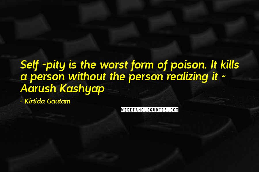 Kirtida Gautam Quotes: Self -pity is the worst form of poison. It kills a person without the person realizing it ~ Aarush Kashyap