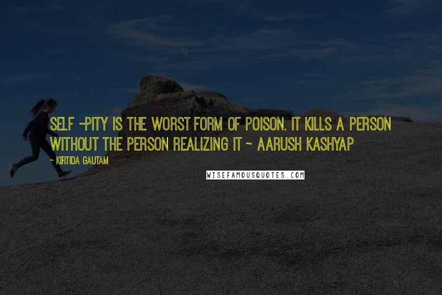 Kirtida Gautam Quotes: Self -pity is the worst form of poison. It kills a person without the person realizing it ~ Aarush Kashyap