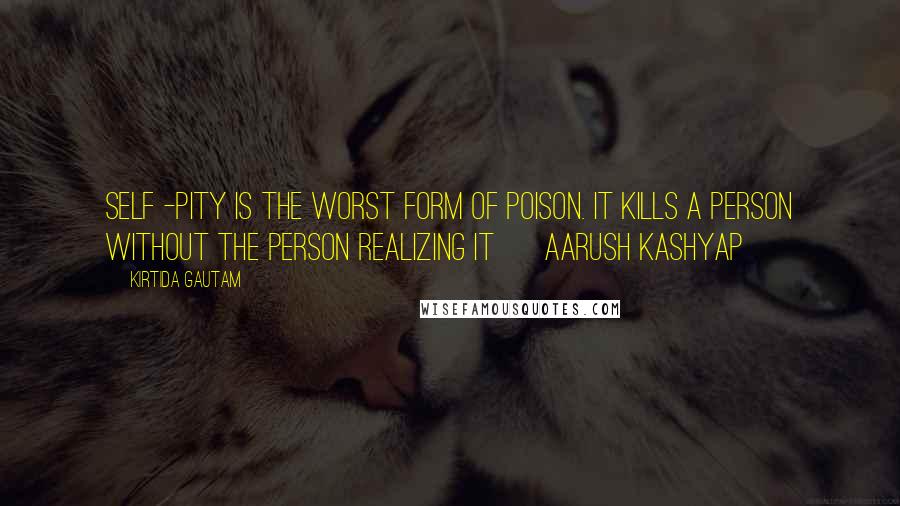 Kirtida Gautam Quotes: Self -pity is the worst form of poison. It kills a person without the person realizing it ~ Aarush Kashyap