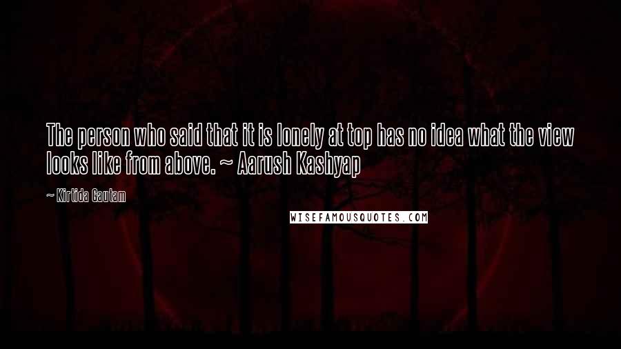 Kirtida Gautam Quotes: The person who said that it is lonely at top has no idea what the view looks like from above. ~ Aarush Kashyap