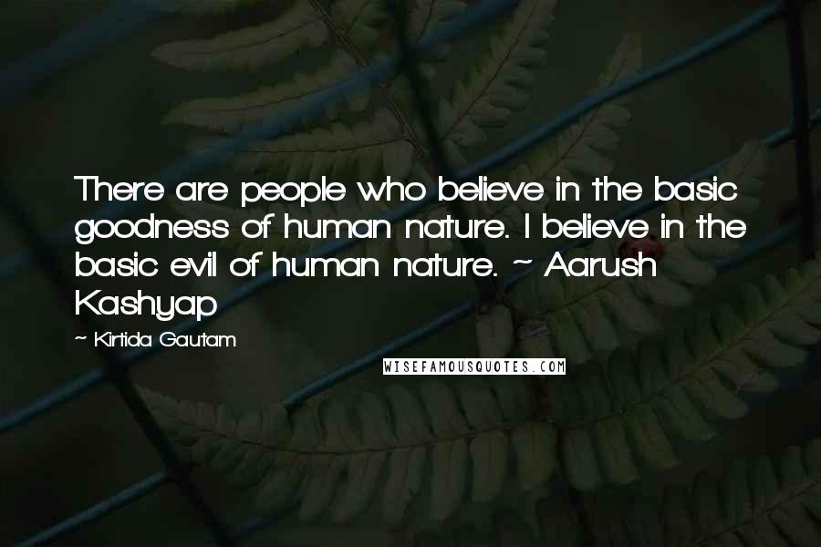 Kirtida Gautam Quotes: There are people who believe in the basic goodness of human nature. I believe in the basic evil of human nature. ~ Aarush Kashyap