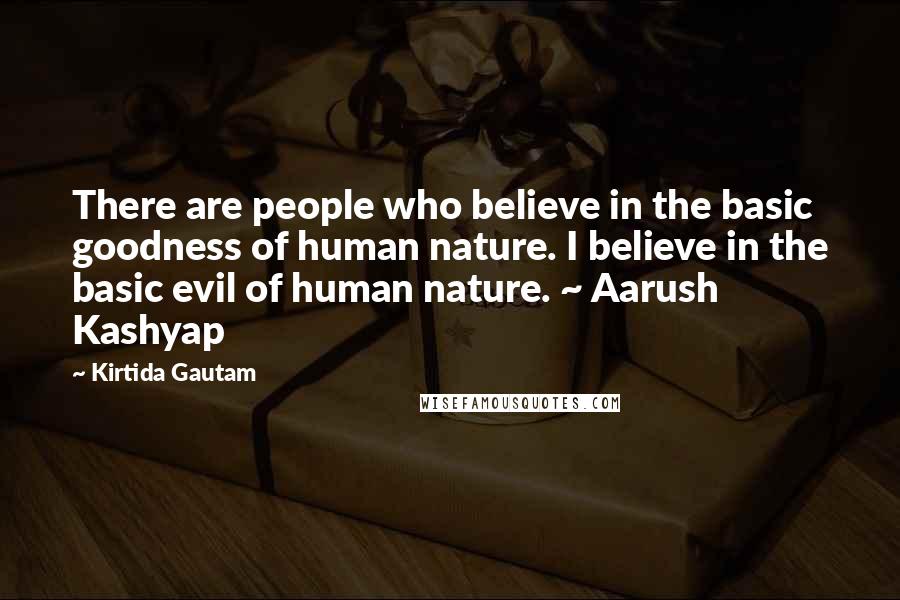 Kirtida Gautam Quotes: There are people who believe in the basic goodness of human nature. I believe in the basic evil of human nature. ~ Aarush Kashyap