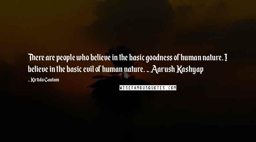 Kirtida Gautam Quotes: There are people who believe in the basic goodness of human nature. I believe in the basic evil of human nature. ~ Aarush Kashyap