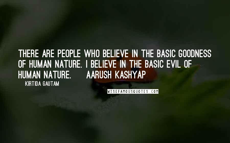 Kirtida Gautam Quotes: There are people who believe in the basic goodness of human nature. I believe in the basic evil of human nature. ~ Aarush Kashyap