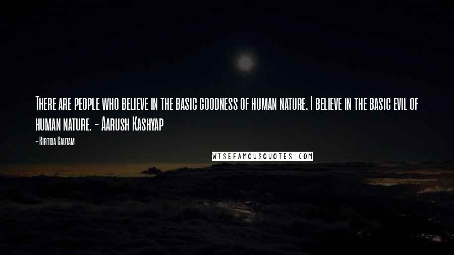 Kirtida Gautam Quotes: There are people who believe in the basic goodness of human nature. I believe in the basic evil of human nature. ~ Aarush Kashyap