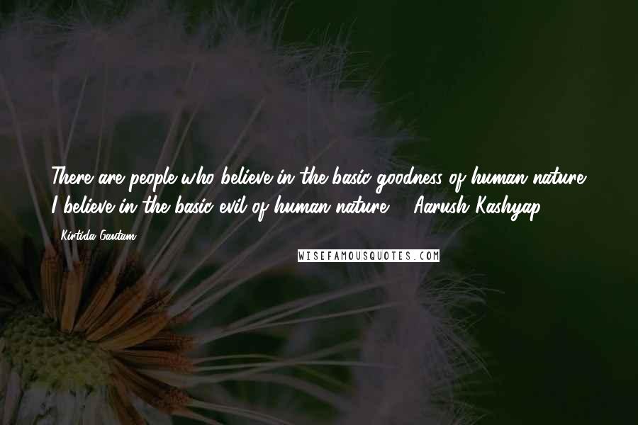 Kirtida Gautam Quotes: There are people who believe in the basic goodness of human nature. I believe in the basic evil of human nature. ~ Aarush Kashyap