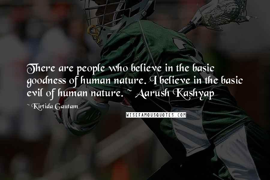 Kirtida Gautam Quotes: There are people who believe in the basic goodness of human nature. I believe in the basic evil of human nature. ~ Aarush Kashyap