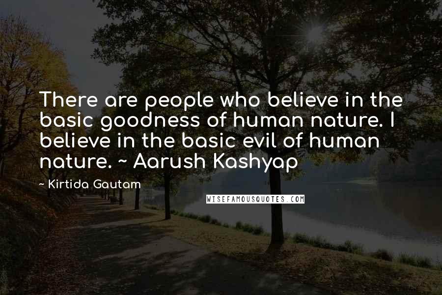 Kirtida Gautam Quotes: There are people who believe in the basic goodness of human nature. I believe in the basic evil of human nature. ~ Aarush Kashyap