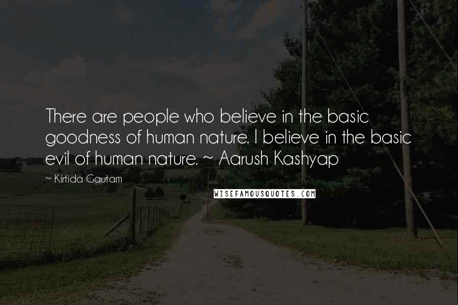 Kirtida Gautam Quotes: There are people who believe in the basic goodness of human nature. I believe in the basic evil of human nature. ~ Aarush Kashyap