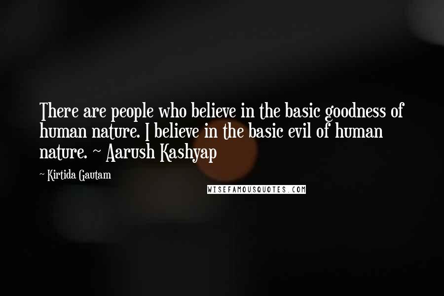 Kirtida Gautam Quotes: There are people who believe in the basic goodness of human nature. I believe in the basic evil of human nature. ~ Aarush Kashyap