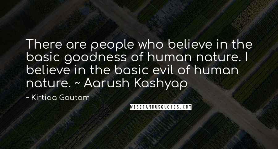 Kirtida Gautam Quotes: There are people who believe in the basic goodness of human nature. I believe in the basic evil of human nature. ~ Aarush Kashyap