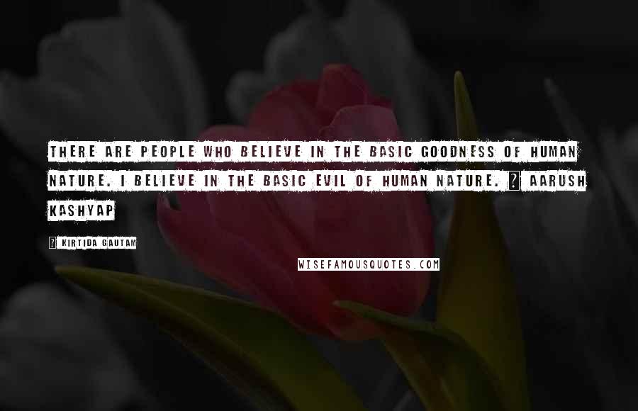 Kirtida Gautam Quotes: There are people who believe in the basic goodness of human nature. I believe in the basic evil of human nature. ~ Aarush Kashyap