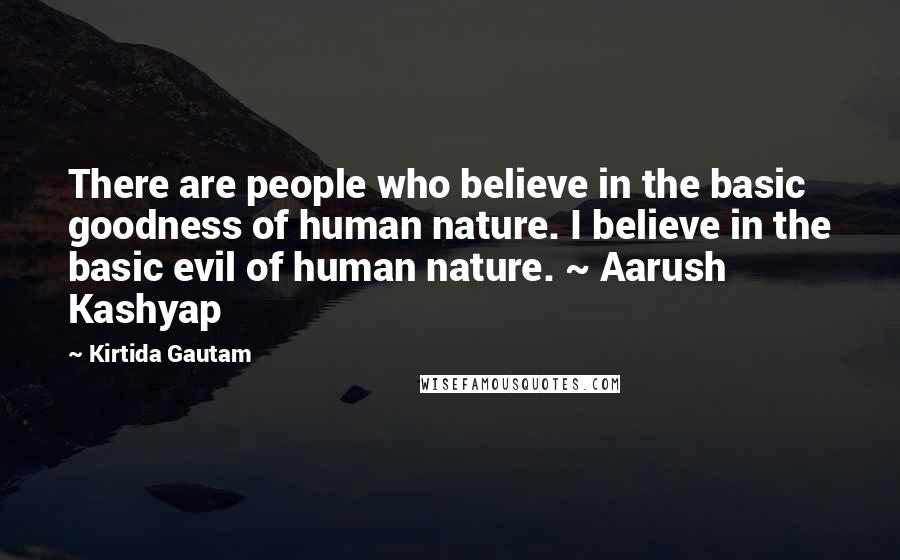 Kirtida Gautam Quotes: There are people who believe in the basic goodness of human nature. I believe in the basic evil of human nature. ~ Aarush Kashyap