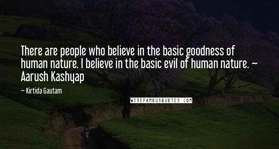 Kirtida Gautam Quotes: There are people who believe in the basic goodness of human nature. I believe in the basic evil of human nature. ~ Aarush Kashyap