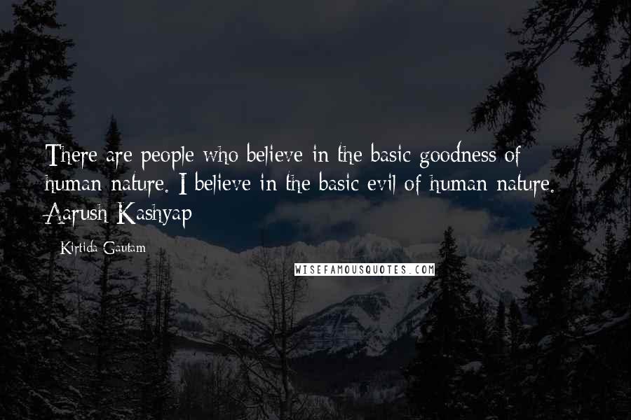 Kirtida Gautam Quotes: There are people who believe in the basic goodness of human nature. I believe in the basic evil of human nature. ~ Aarush Kashyap