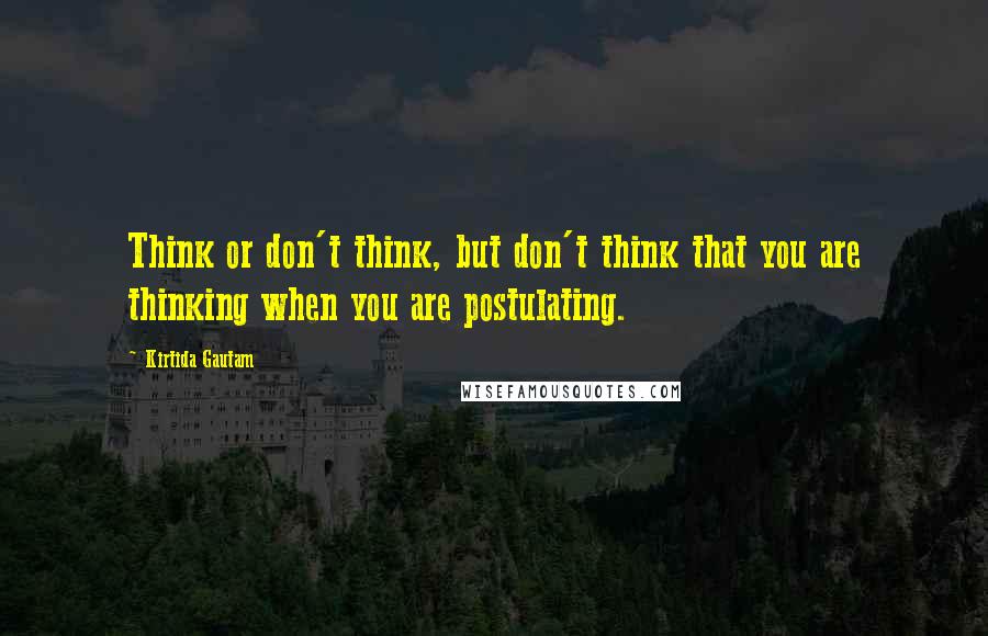 Kirtida Gautam Quotes: Think or don't think, but don't think that you are thinking when you are postulating.