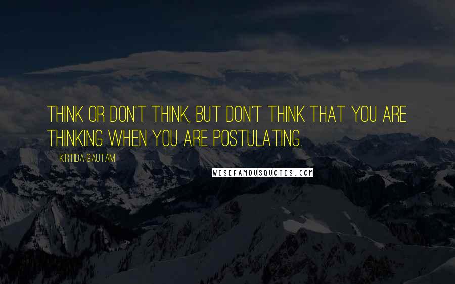 Kirtida Gautam Quotes: Think or don't think, but don't think that you are thinking when you are postulating.