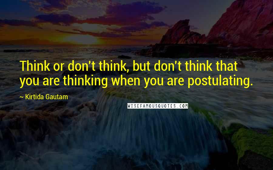 Kirtida Gautam Quotes: Think or don't think, but don't think that you are thinking when you are postulating.