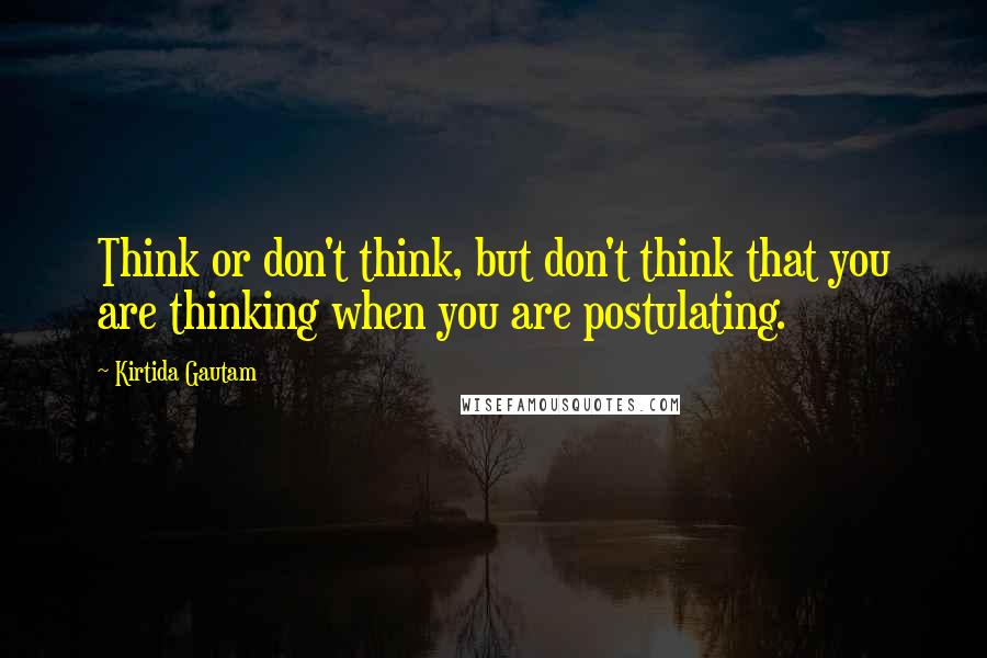 Kirtida Gautam Quotes: Think or don't think, but don't think that you are thinking when you are postulating.