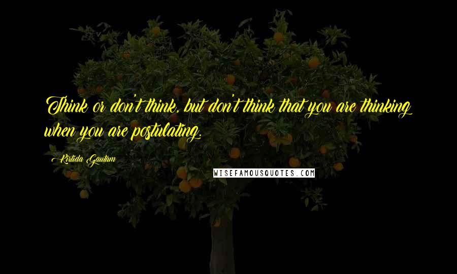 Kirtida Gautam Quotes: Think or don't think, but don't think that you are thinking when you are postulating.