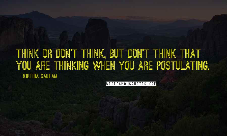 Kirtida Gautam Quotes: Think or don't think, but don't think that you are thinking when you are postulating.