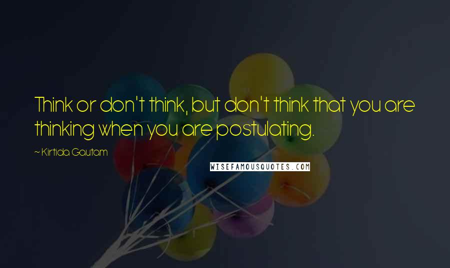 Kirtida Gautam Quotes: Think or don't think, but don't think that you are thinking when you are postulating.