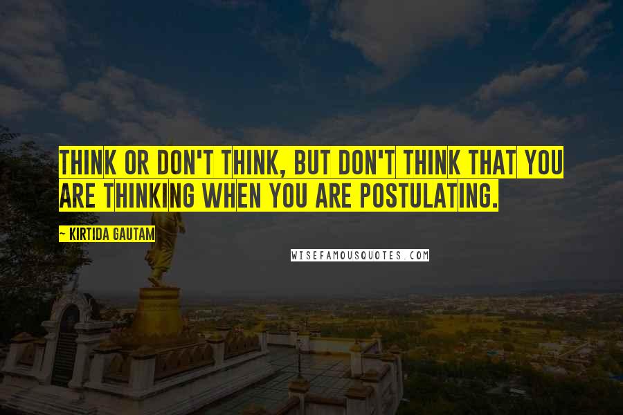 Kirtida Gautam Quotes: Think or don't think, but don't think that you are thinking when you are postulating.