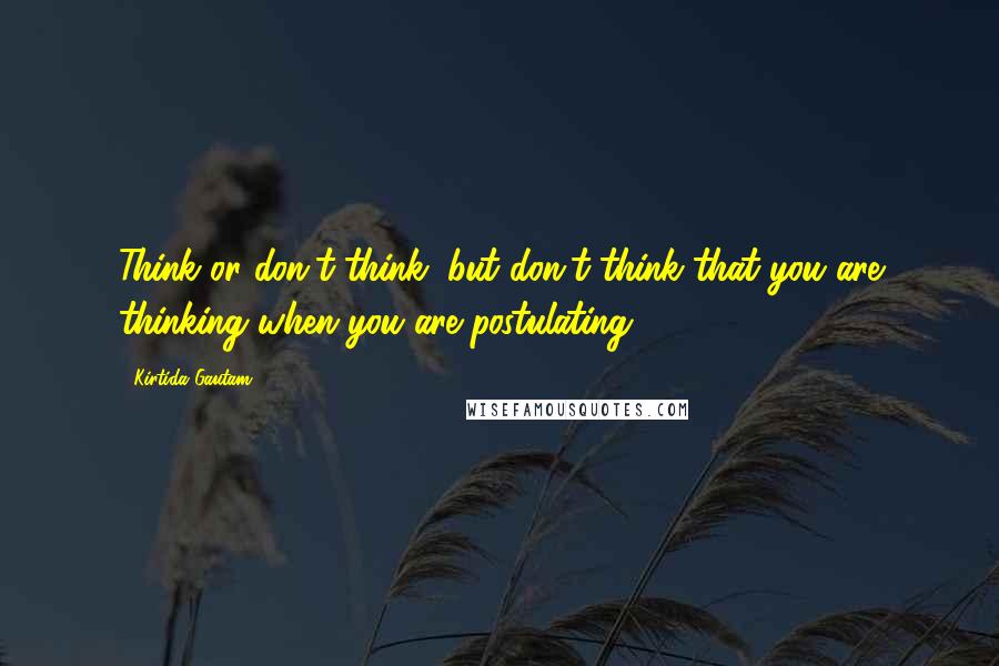 Kirtida Gautam Quotes: Think or don't think, but don't think that you are thinking when you are postulating.