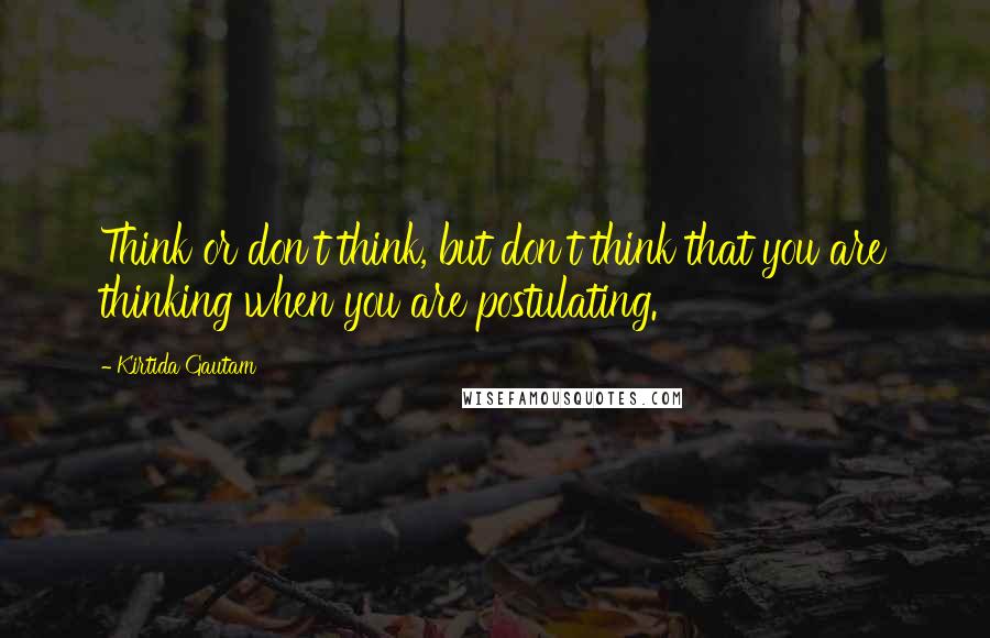 Kirtida Gautam Quotes: Think or don't think, but don't think that you are thinking when you are postulating.