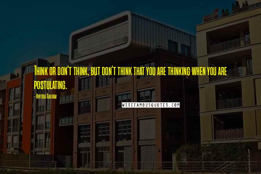 Kirtida Gautam Quotes: Think or don't think, but don't think that you are thinking when you are postulating.