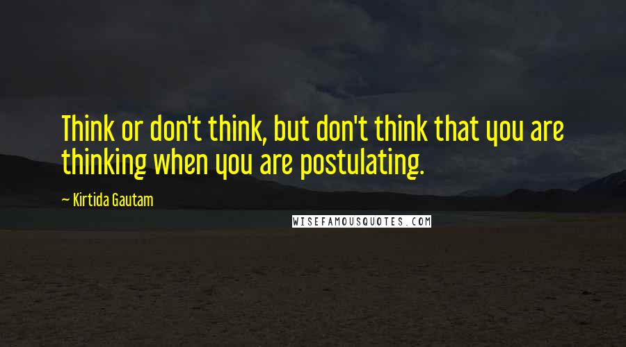 Kirtida Gautam Quotes: Think or don't think, but don't think that you are thinking when you are postulating.