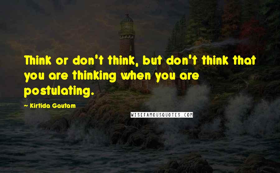 Kirtida Gautam Quotes: Think or don't think, but don't think that you are thinking when you are postulating.