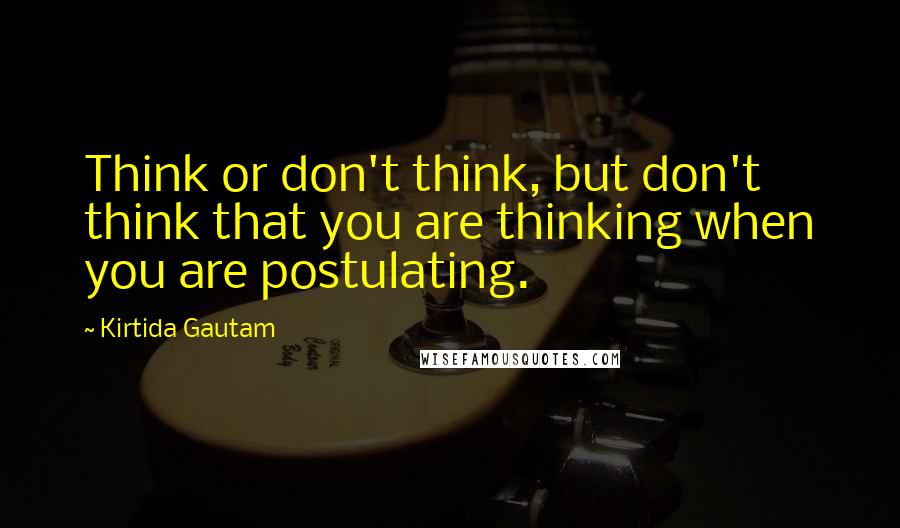 Kirtida Gautam Quotes: Think or don't think, but don't think that you are thinking when you are postulating.