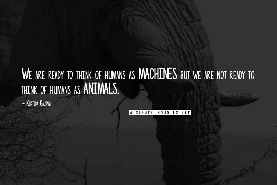 Kirtida Gautam Quotes: We are ready to think of humans as MACHINES but we are not ready to think of humans as ANIMALS.