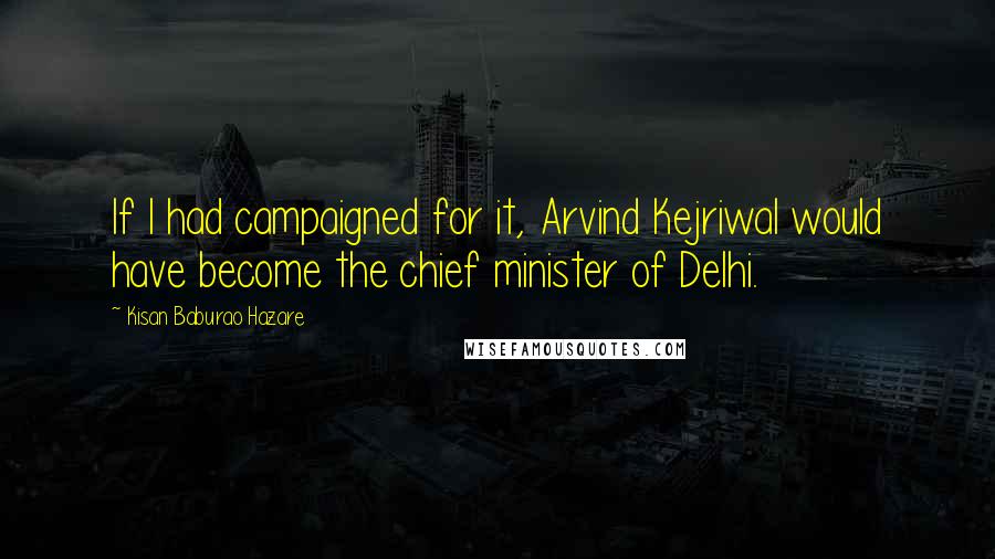 Kisan Baburao Hazare Quotes: If I had campaigned for it, Arvind Kejriwal would have become the chief minister of Delhi.