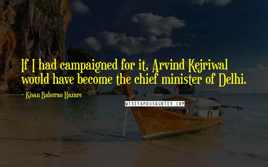 Kisan Baburao Hazare Quotes: If I had campaigned for it, Arvind Kejriwal would have become the chief minister of Delhi.