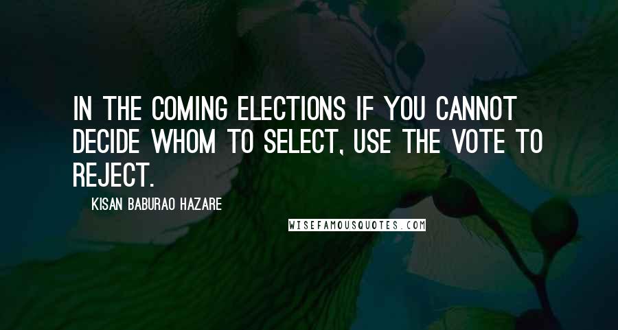 Kisan Baburao Hazare Quotes: In the coming elections if you cannot decide whom to select, use the vote to reject.