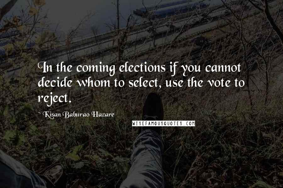 Kisan Baburao Hazare Quotes: In the coming elections if you cannot decide whom to select, use the vote to reject.