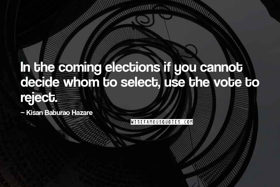 Kisan Baburao Hazare Quotes: In the coming elections if you cannot decide whom to select, use the vote to reject.