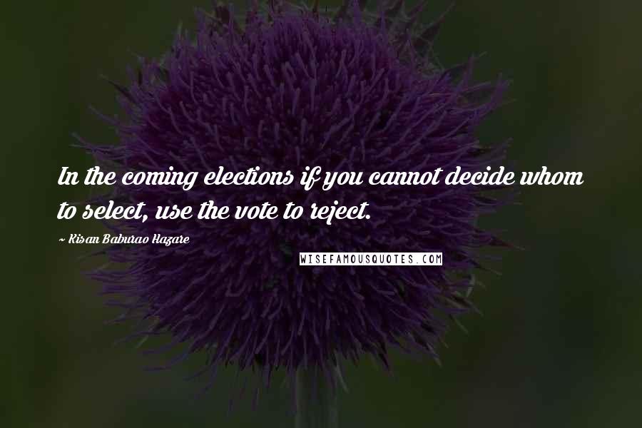 Kisan Baburao Hazare Quotes: In the coming elections if you cannot decide whom to select, use the vote to reject.