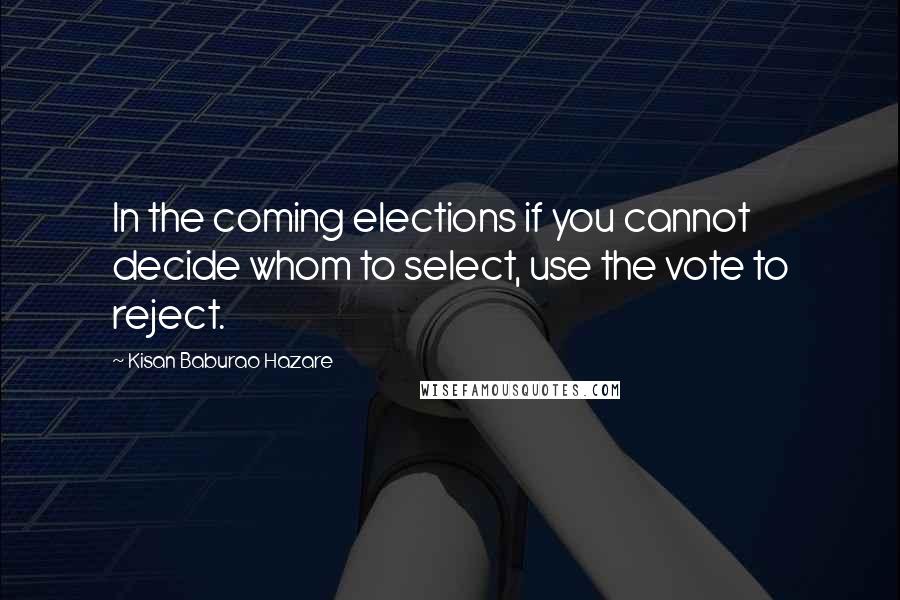Kisan Baburao Hazare Quotes: In the coming elections if you cannot decide whom to select, use the vote to reject.