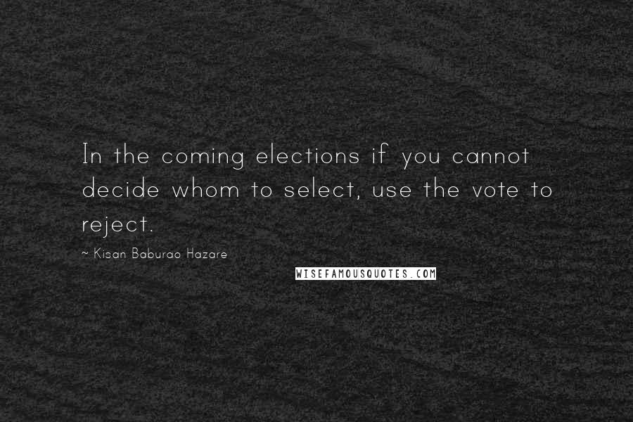Kisan Baburao Hazare Quotes: In the coming elections if you cannot decide whom to select, use the vote to reject.